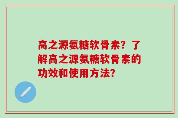 高之源氨糖软骨素？了解高之源氨糖软骨素的功效和使用方法？