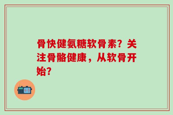 骨快健氨糖软骨素?关注骨骼健康,从软骨开始? 骨快健氨糖软骨素?关注骨骼健康,从软骨开始?