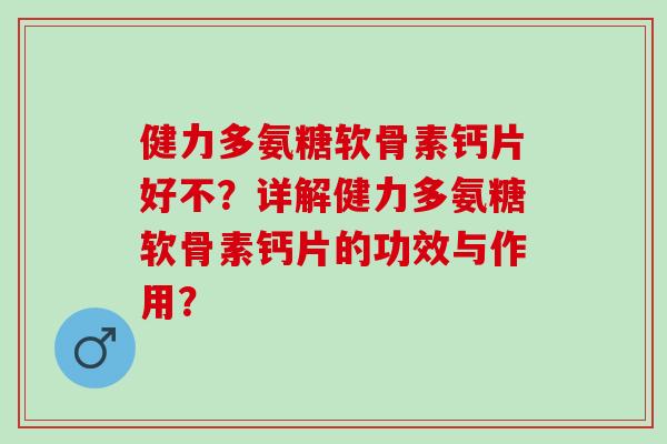 健力多氨糖软骨素钙片好不？详解健力多氨糖软骨素钙片的功效与作用？