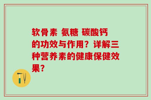 软骨素 氨糖 碳酸钙的功效与作用?详解三种营养素的健康保健效果? 软骨素 氨糖 碳酸钙的功效与作用?详解三种营养素的健康保健效果?