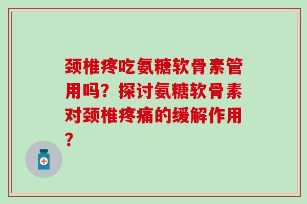 颈椎疼吃氨糖软骨素管用吗？探讨氨糖软骨素对颈椎疼痛的缓解作用？
