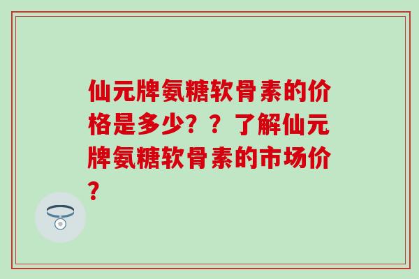 仙元牌氨糖软骨素的价格是多少??了解仙元牌氨糖软骨素的市场价? 仙元牌氨糖软骨素的价格是多少??了解仙元牌氨糖软骨素的市场价?
