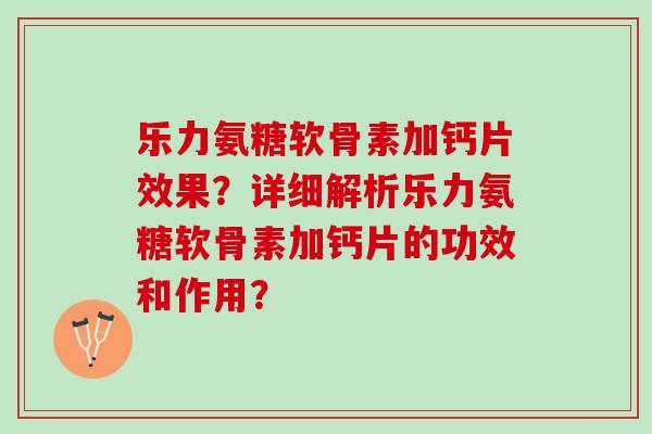 乐力氨糖软骨素加钙片效果?详细解析乐力氨糖软骨素加钙片的功效和作用? 乐力氨糖软骨素加钙片效果?详细解析乐力氨糖软骨素加钙片的功效和作用?
