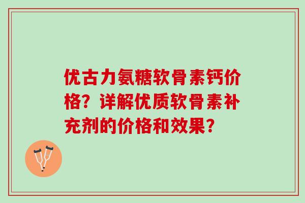 优古力氨糖软骨素钙价格？详解优质软骨素补充剂的价格和效果？