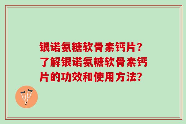 银诺氨糖软骨素钙片？了解银诺氨糖软骨素钙片的功效和使用方法？