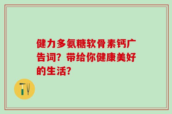 健力多氨糖软骨素钙广告词？带给你健康美好的生活？