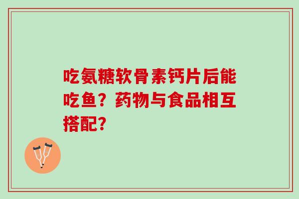 吃氨糖软骨素钙片后能吃鱼？与食品相互搭配？