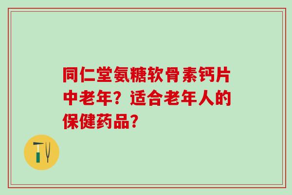 同仁堂氨糖软骨素钙片中老年？适合老年人的保健药品？