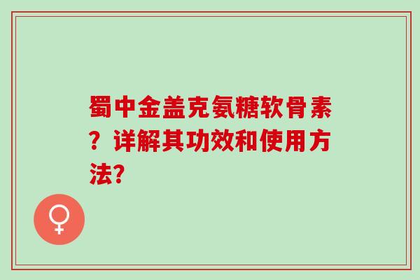 蜀中金盖克氨糖软骨素？详解其功效和使用方法？