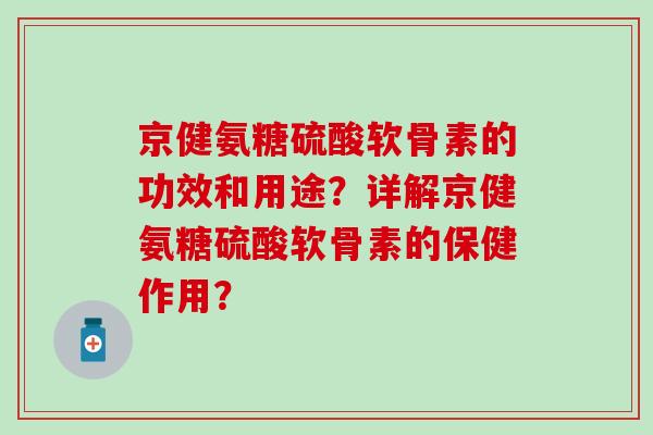 京健氨糖硫酸软骨素的功效和用途?详解京健氨糖硫酸软骨素的保健作用? 京健氨糖硫酸软骨素的功效和用途?详解京健氨糖硫酸软骨素的保健作用?