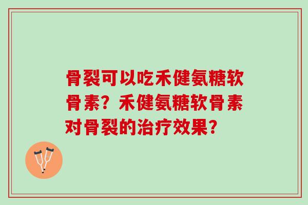 骨裂可以吃禾健氨糖软骨素？禾健氨糖软骨素对骨裂的治疗效果？