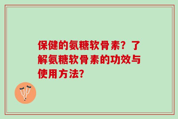 保健的氨糖软骨素？了解氨糖软骨素的功效与使用方法？