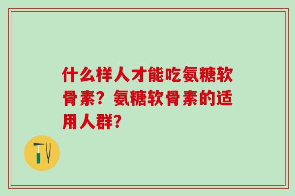 什么样人才能吃氨糖软骨素？氨糖软骨素的适用人群？