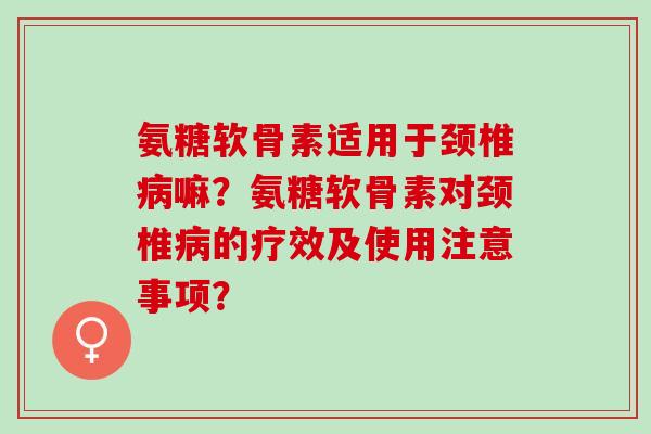 氨糖软骨素适用于颈椎病嘛？氨糖软骨素对颈椎病的疗效及使用注意事项？