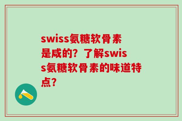 swiss氨糖软骨素是咸的？了解swiss氨糖软骨素的味道特点？