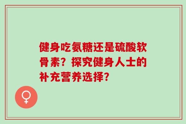 健身吃氨糖还是硫酸软骨素？探究健身人士的补充营养选择？