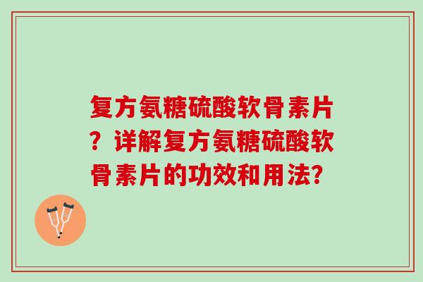 复方氨糖硫酸软骨素片？详解复方氨糖硫酸软骨素片的功效和用法？