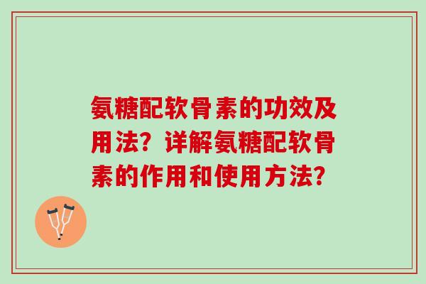 氨糖配软骨素的功效及用法？详解氨糖配软骨素的作用和使用方法？