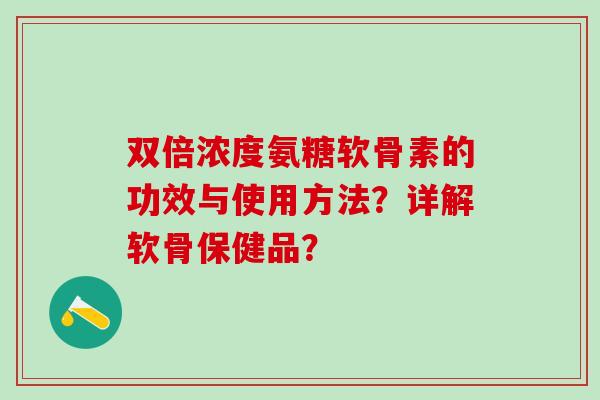 双倍浓度氨糖软骨素的功效与使用方法？详解软骨保健品？