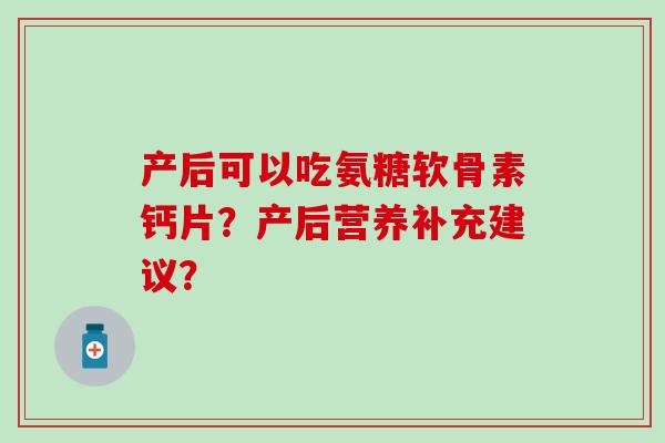 产后可以吃氨糖软骨素钙片？产后营养补充建议？