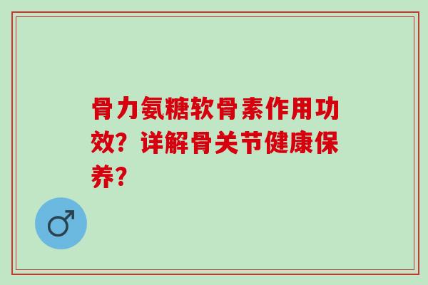骨力氨糖软骨素作用功效？详解骨关节健康保养？