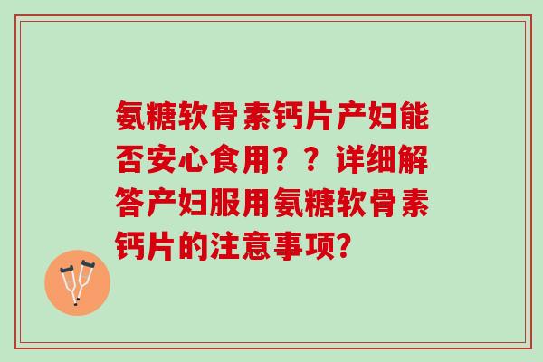 氨糖软骨素钙片产妇能否安心食用？？详细解答产妇服用氨糖软骨素钙片的注意事项？