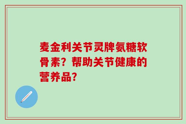 麦金利关节灵牌氨糖软骨素？帮助关节健康的营养品？