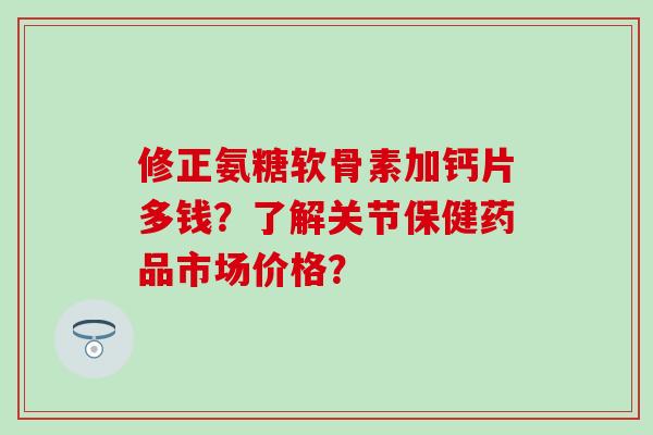 修正氨糖软骨素加钙片多钱?了解关节保健药品市场价格? 修正氨糖软骨素加钙片多钱?了解关节保健药品市场价格?