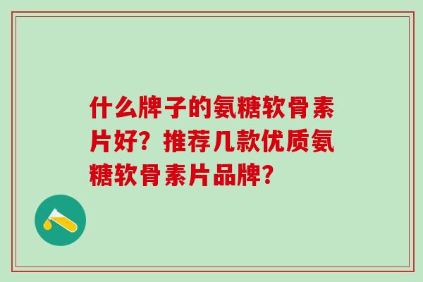 什么牌子的氨糖软骨素片好？推荐几款优质氨糖软骨素片品牌？