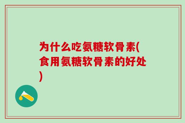 为什么吃氨糖软骨素(食用氨糖软骨素的好处) 为什么吃氨糖软骨素(食用氨糖软骨素的好处)