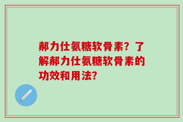 郝力仕氨糖软骨素？了解郝力仕氨糖软骨素的功效和用法？