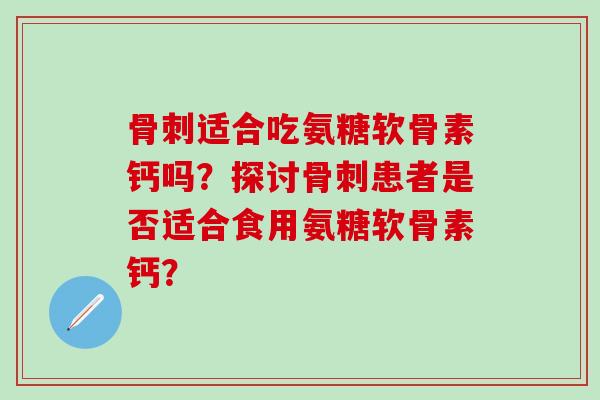 骨刺适合吃氨糖软骨素钙吗？探讨骨刺患者是否适合食用氨糖软骨素钙？