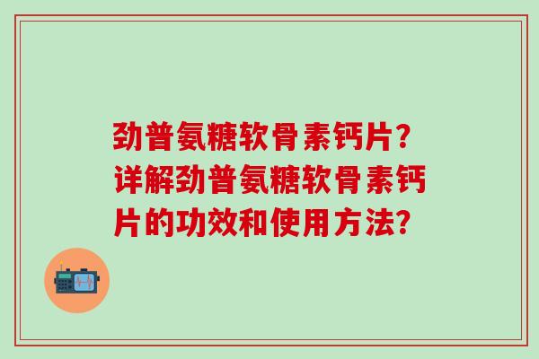 劲普氨糖软骨素钙片？详解劲普氨糖软骨素钙片的功效和使用方法？