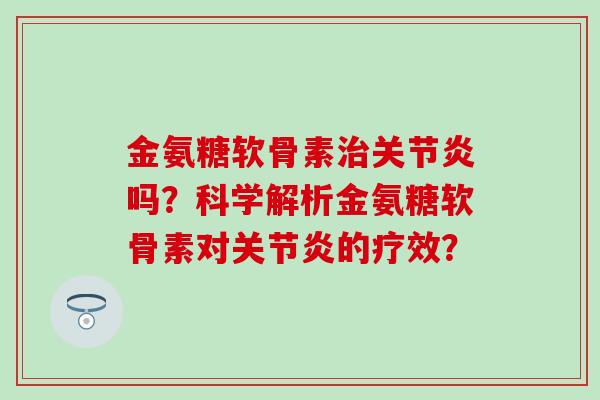 金氨糖软骨素治关节炎吗？科学解析金氨糖软骨素对关节炎的疗效？