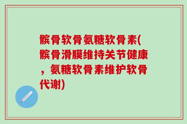 髌骨软骨氨糖软骨素(髌骨滑膜维持关节健康，氨糖软骨素维护软骨代谢)