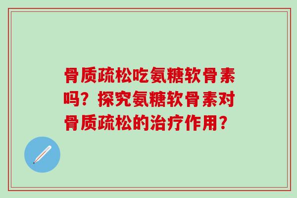 骨质疏松吃氨糖软骨素吗？探究氨糖软骨素对骨质疏松的治疗作用？