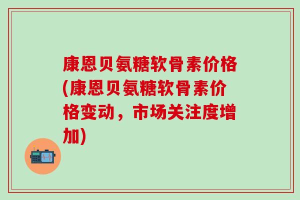 康恩贝氨糖软骨素价格(康恩贝氨糖软骨素价格变动，市场关注度增加)