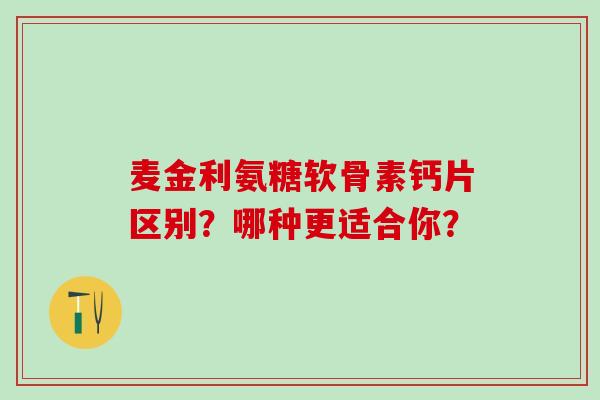 麦金利氨糖软骨素钙片区别？哪种更适合你？