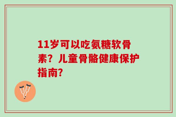 11岁可以吃氨糖软骨素？儿童骨骼健康保护指南？