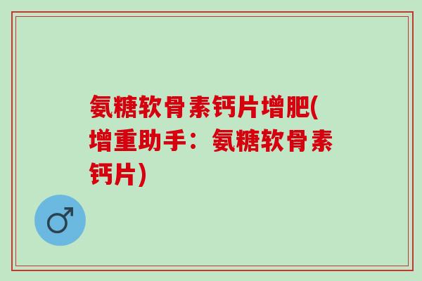 氨糖软骨素钙片增肥(增重助手：氨糖软骨素钙片)
