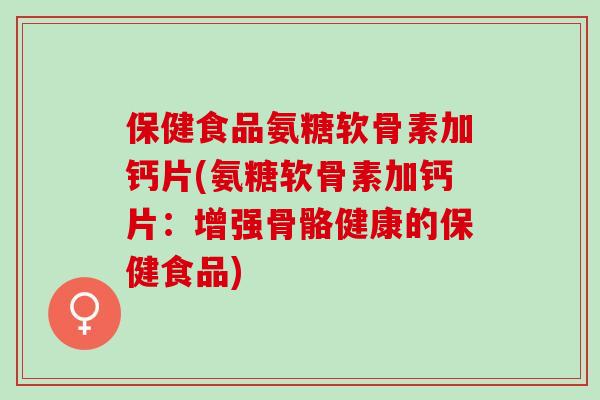 保健食品氨糖软骨素加钙片(氨糖软骨素加钙片:增强骨骼健康的保健食品) 保健食品氨糖软骨素加钙片(氨糖软骨素加钙片:增强骨骼健康的保健食品)