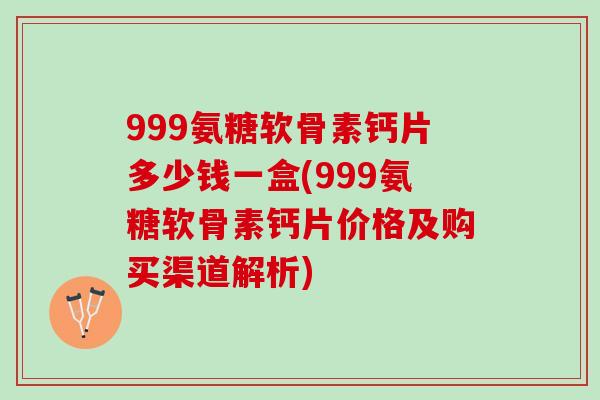 999氨糖软骨素钙片多少钱一盒(999氨糖软骨素钙片价格及购买渠道解析) 999氨糖软骨素钙片多少钱一盒(999氨糖软骨素钙片价格及购买渠道解析)