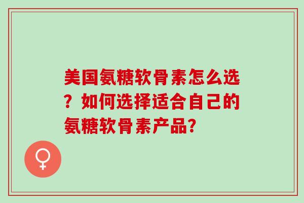 美国氨糖软骨素怎么选?如何选择适合自己的氨糖软骨素产品? 美国氨糖软骨素怎么选?如何选择适合自己的氨糖软骨素产品?