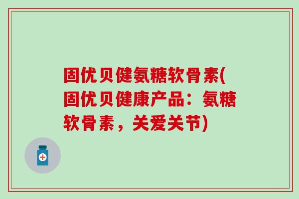固优贝健氨糖软骨素(固优贝健康产品:氨糖软骨素,关爱关节) 固优贝健氨糖软骨素(固优贝健康产品:氨糖软骨素,关爱关节)