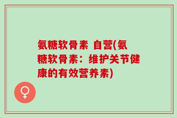氨糖软骨素 自营(氨糖软骨素：维护关节健康的有效营养素)