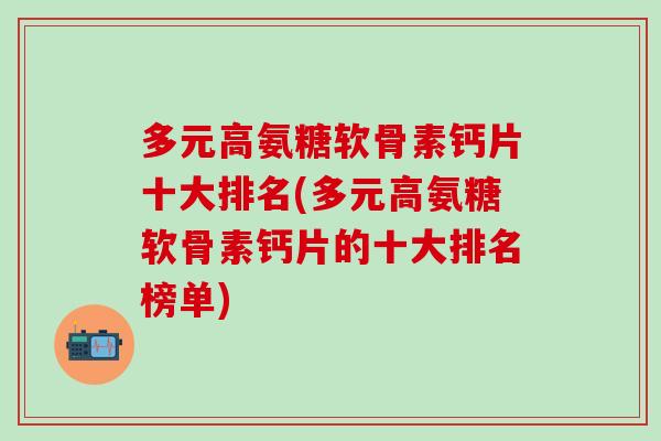 多元高氨糖软骨素钙片十大排名(多元高氨糖软骨素钙片的十大排名榜单)