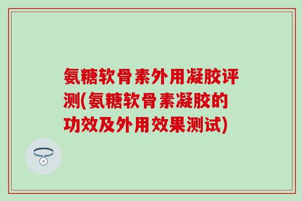 氨糖软骨素外用凝胶评测(氨糖软骨素凝胶的功效及外用效果测试) 氨糖软骨素外用凝胶评测(氨糖软骨素凝胶的功效及外用效果测试)