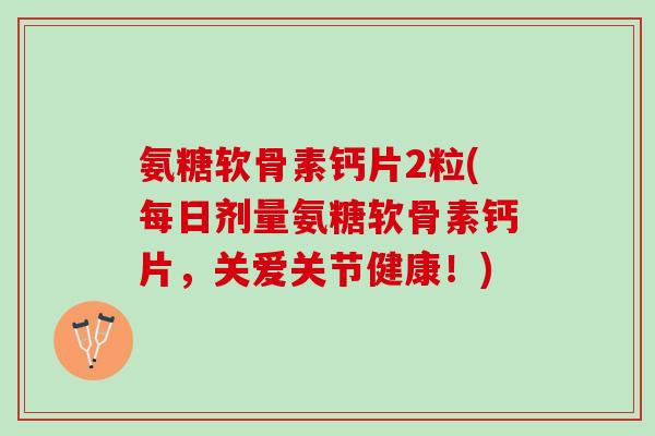 氨糖软骨素钙片2粒(每日剂量氨糖软骨素钙片，关爱关节健康！)