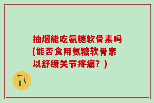 抽烟能吃氨糖软骨素吗(能否食用氨糖软骨素以舒缓关节疼痛？)