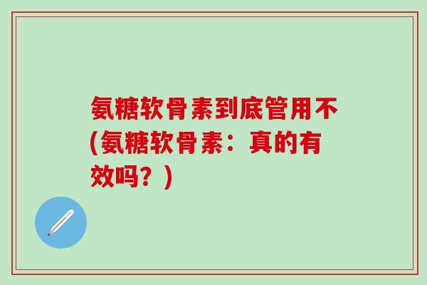 氨糖软骨素到底管用不(氨糖软骨素：真的有效吗？)